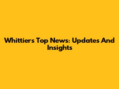 Whittier's Top News: Updates And Insights
