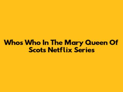 Who's Who In The Mary Queen Of Scots Netflix Series