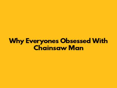 Why Everyone's Obsessed With Chainsaw Man