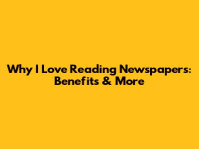 Why I Love Reading Newspapers: Benefits & More