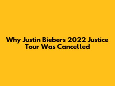 Why Justin Bieber's 2022 Justice Tour Was Cancelled
