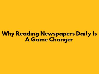 Why Reading Newspapers Daily Is A Game Changer