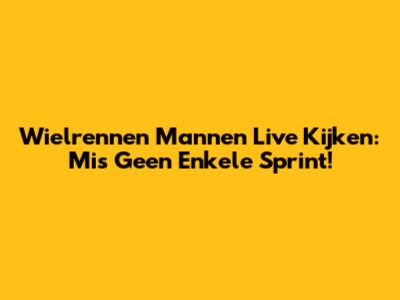 Wielrennen Mannen Live Kijken: Mis Geen Enkele Sprint!
