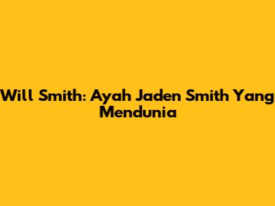 Will Smith: Ayah Jaden Smith Yang Mendunia