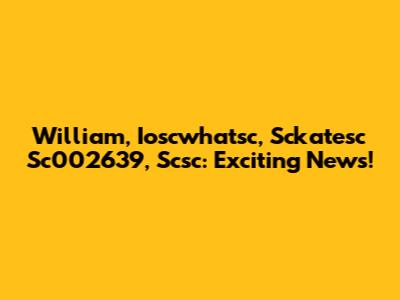 William, Ioscwhatsc, Sckatesc Sc002639, Scsc: Exciting News!