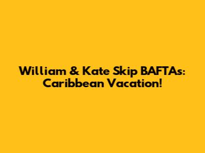 William & Kate Skip BAFTAs: Caribbean Vacation!