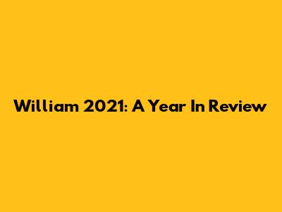 William 2021: A Year In Review