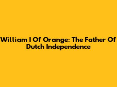 William I Of Orange: The Father Of Dutch Independence