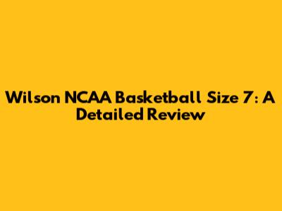 Wilson NCAA Basketball Size 7: A Detailed Review