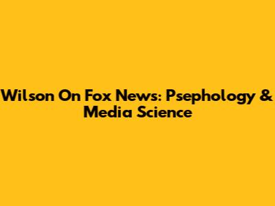 Wilson On Fox News: Psephology & Media Science