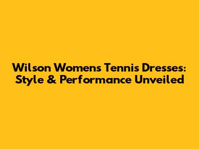Wilson Women's Tennis Dresses: Style & Performance Unveiled