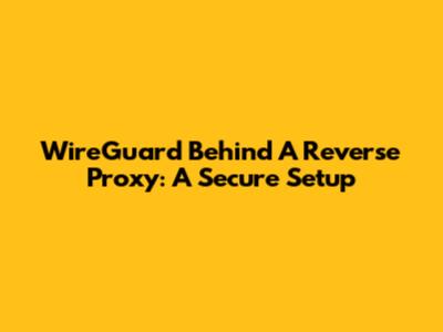 WireGuard Behind A Reverse Proxy: A Secure Setup