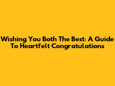 Wishing You Both The Best: A Guide To Heartfelt Congratulations