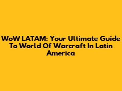 WoW LATAM: Your Ultimate Guide To World Of Warcraft In Latin America