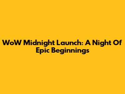 WoW Midnight Launch: A Night Of Epic Beginnings