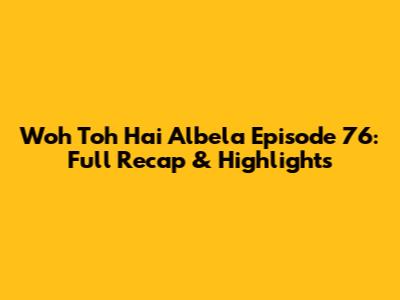 Woh Toh Hai Albela Episode 76: Full Recap & Highlights