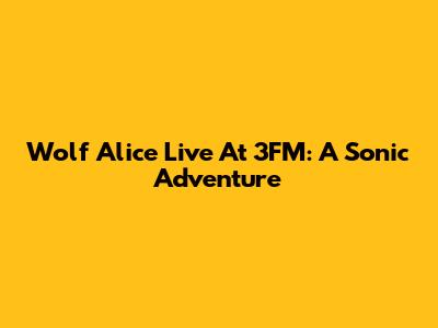 Wolf Alice Live At 3FM: A Sonic Adventure