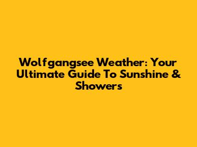 Wolfgangsee Weather: Your Ultimate Guide To Sunshine & Showers