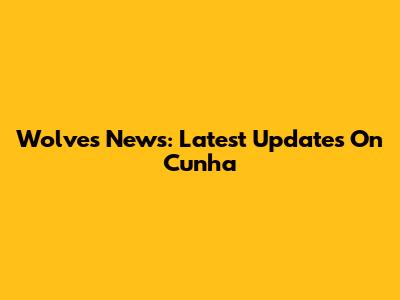Wolves News: Latest Updates On Cunha