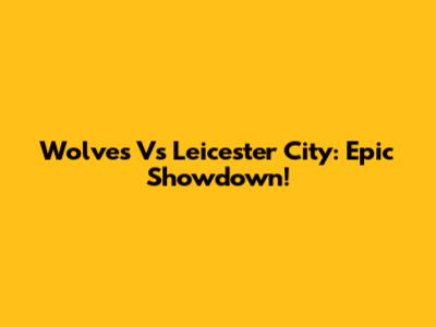 Wolves Vs Leicester City: Epic Showdown!