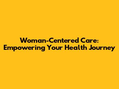Woman-Centered Care: Empowering Your Health Journey