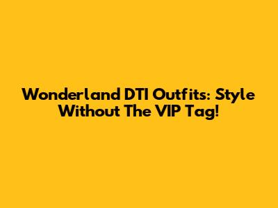 Wonderland DTI Outfits: Style Without The VIP Tag!