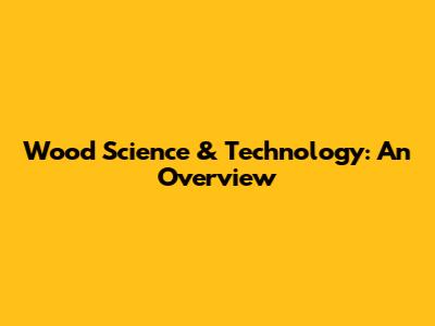 Wood Science & Technology: An Overview