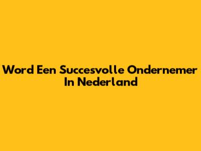 Word Een Succesvolle Ondernemer In Nederland