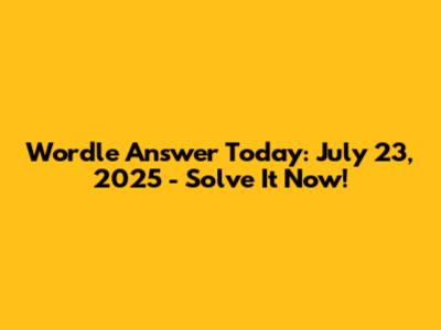 Wordle Answer Today: July 23, 2025 - Solve It Now!