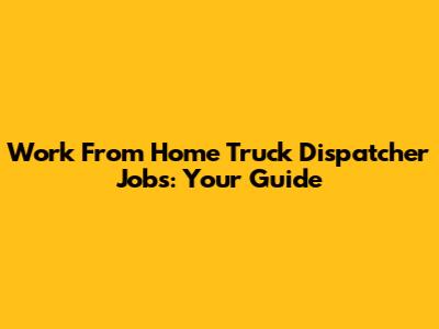 Work From Home Truck Dispatcher Jobs: Your Guide