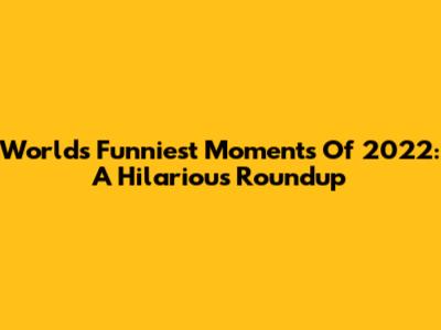 World's Funniest Moments Of 2022: A Hilarious Roundup