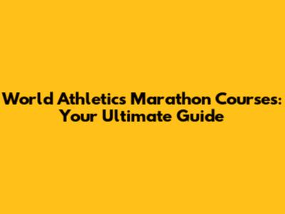 World Athletics Marathon Courses: Your Ultimate Guide