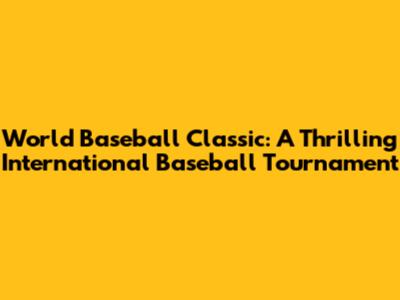 World Baseball Classic: A Thrilling International Baseball Tournament