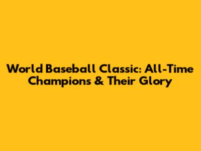 World Baseball Classic: All-Time Champions & Their Glory