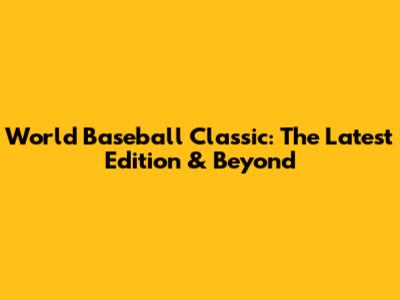 World Baseball Classic: The Latest Edition & Beyond