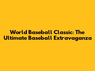 World Baseball Classic: The Ultimate Baseball Extravaganza
