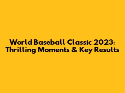 World Baseball Classic 2023: Thrilling Moments & Key Results