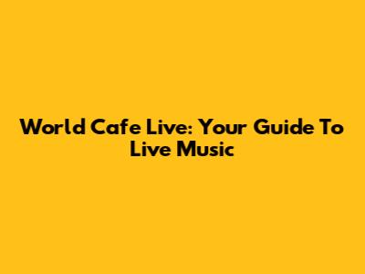 World Cafe Live: Your Guide To Live Music