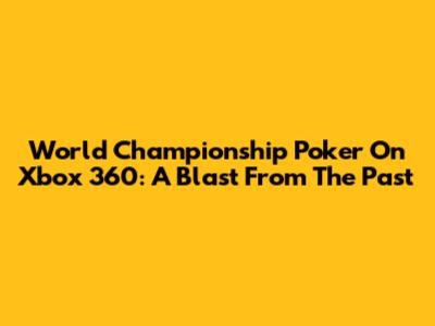 World Championship Poker On Xbox 360: A Blast From The Past