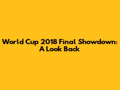 World Cup 2018 Final Showdown: A Look Back
