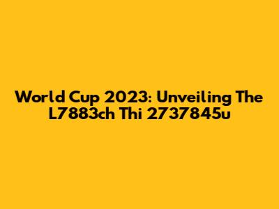 World Cup 2023: Unveiling The L7883ch Thi 2737845u