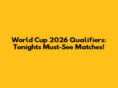 World Cup 2026 Qualifiers: Tonight's Must-See Matches!