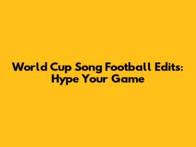 World Cup Song Football Edits: Hype Your Game