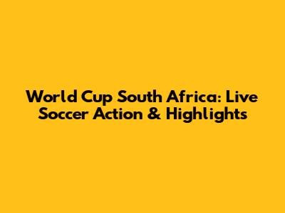 World Cup South Africa: Live Soccer Action & Highlights