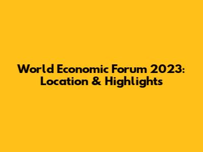 World Economic Forum 2023: Location & Highlights