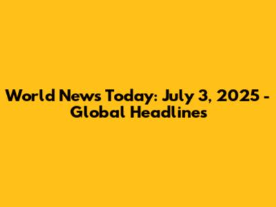 World News Today: July 3, 2025 - Global Headlines