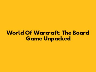 World Of Warcraft: The Board Game Unpacked