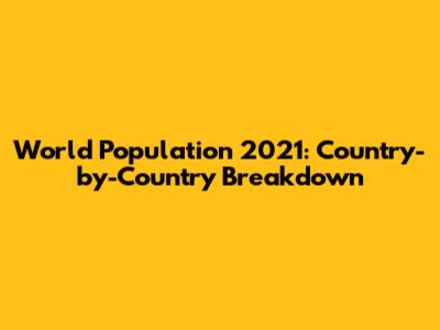 World Population 2021: Country-by-Country Breakdown