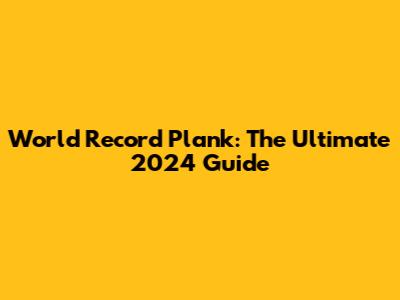 World Record Plank: The Ultimate 2024 Guide