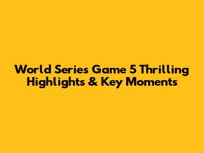 World Series Game 5 Thrilling Highlights & Key Moments